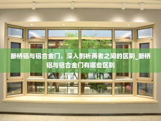 断桥铝与铝合金门，深入剖析两者之间的区别_断桥铝与铝合金门有哪些区别