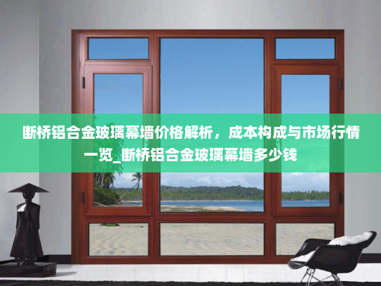 断桥铝合金玻璃幕墙价格解析，成本构成与市场行情一览_断桥铝合金玻璃幕墙多少钱