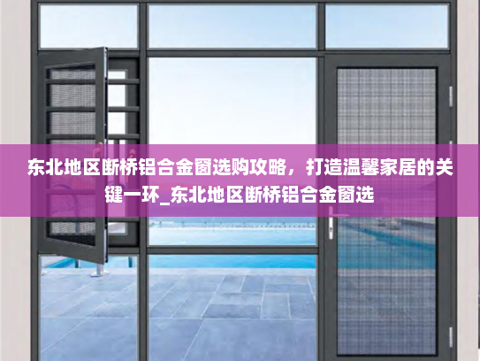 东北地区断桥铝合金窗选购攻略，打造温馨家居的关键一环_东北地区断桥铝合金窗选