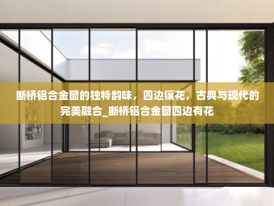 断桥铝合金窗的独特韵味，四边镶花，古典与现代的完美融合_断桥铝合金窗四边有花