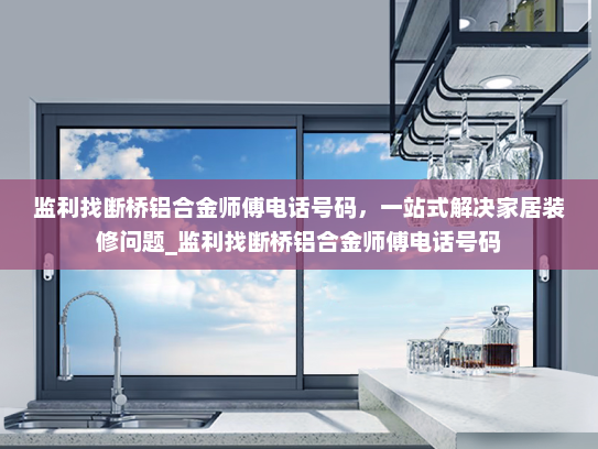 监利找断桥铝合金师傅电话号码，一站式解决家居装修问题_监利找断桥铝合金师傅电话号码