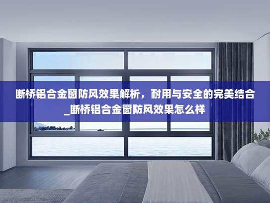 断桥铝合金窗防风效果解析，耐用与安全的完美结合_断桥铝合金窗防风效果怎么样