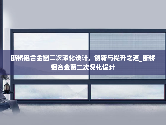 断桥铝合金窗二次深化设计，创新与提升之道_断桥铝合金窗二次深化设计