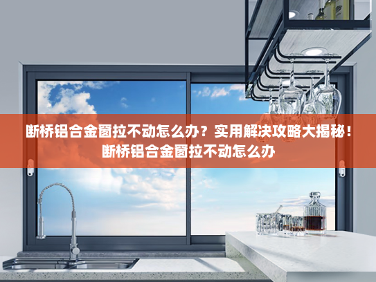 断桥铝合金窗拉不动怎么办？实用解决攻略大揭秘！断桥铝合金窗拉不动怎么办