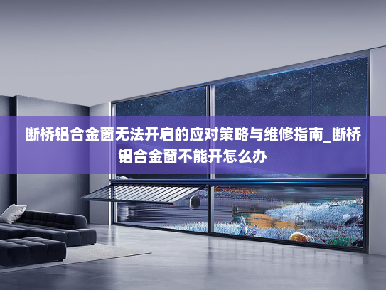 断桥铝合金窗无法开启的应对策略与维修指南_断桥铝合金窗不能开怎么办