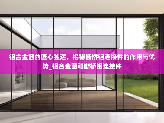 铝合金窗的匠心独运，揭秘断桥铝连接件的作用与优势_铝合金窗和断桥铝连接件