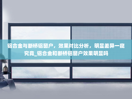 铝合金与断桥铝窗户，效果对比分析，明显差异一窥究竟_铝合金和断桥铝窗户效果明显吗