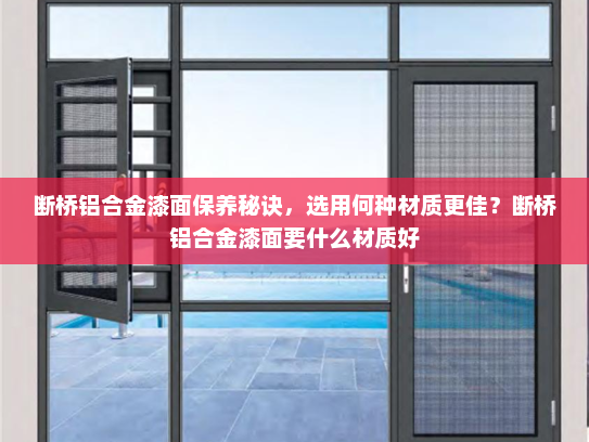 断桥铝合金漆面保养秘诀，选用何种材质更佳？断桥铝合金漆面要什么材质好