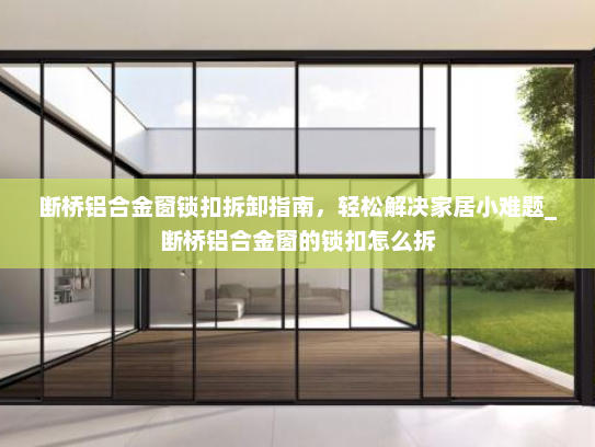 断桥铝合金窗锁扣拆卸指南，轻松解决家居小难题_断桥铝合金窗的锁扣怎么拆
