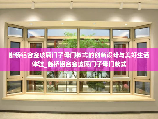 断桥铝合金玻璃门子母门款式的创新设计与美好生活体验_断桥铝合金玻璃门子母门款式