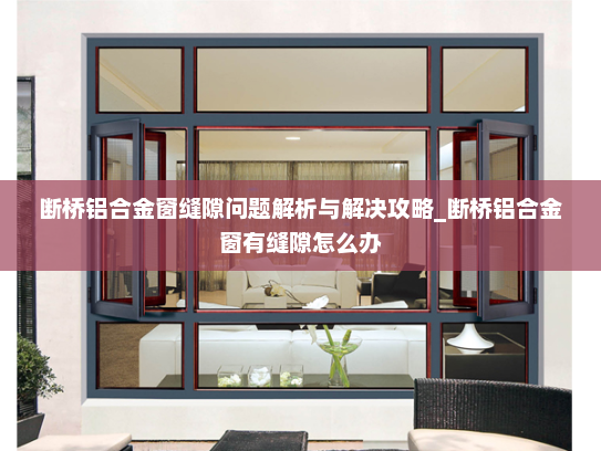 断桥铝合金窗缝隙问题解析与解决攻略_断桥铝合金窗有缝隙怎么办