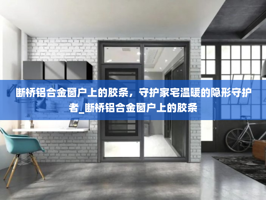 断桥铝合金窗户上的胶条，守护家宅温暖的隐形守护者_断桥铝合金窗户上的胶条