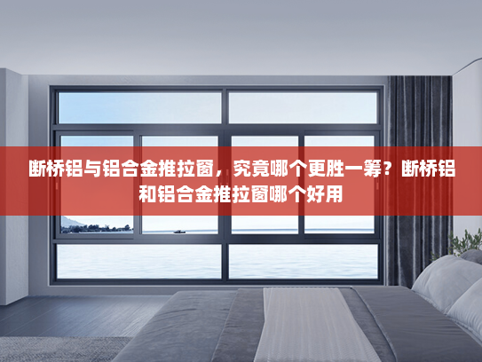 断桥铝与铝合金推拉窗，究竟哪个更胜一筹？断桥铝和铝合金推拉窗哪个好用
