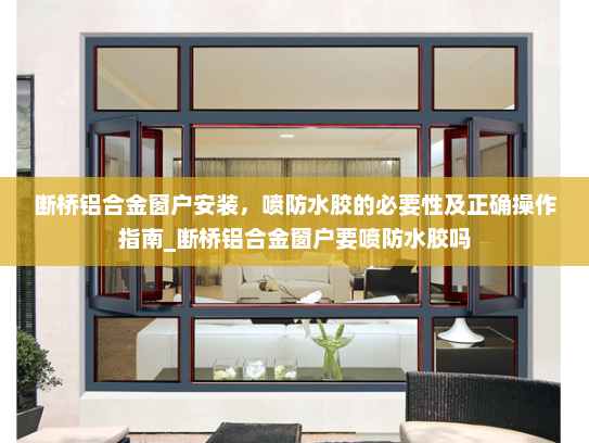 断桥铝合金窗户安装，喷防水胶的必要性及正确操作指南_断桥铝合金窗户要喷防水胶吗