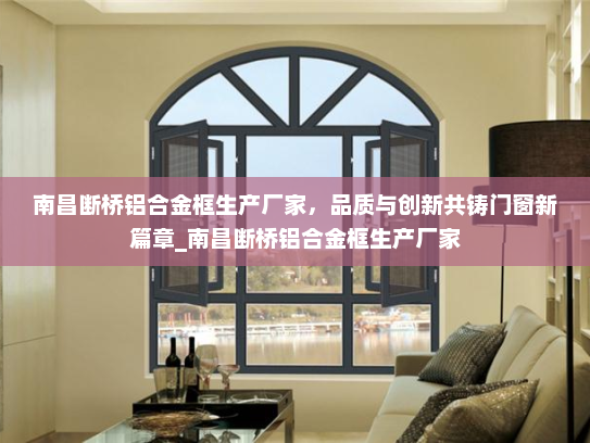 南昌断桥铝合金框生产厂家，品质与创新共铸门窗新篇章_南昌断桥铝合金框生产厂家
