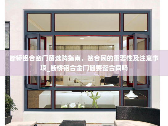 断桥铝合金门窗选购指南，签合同的重要性及注意事项_断桥铝合金门窗要签合同吗