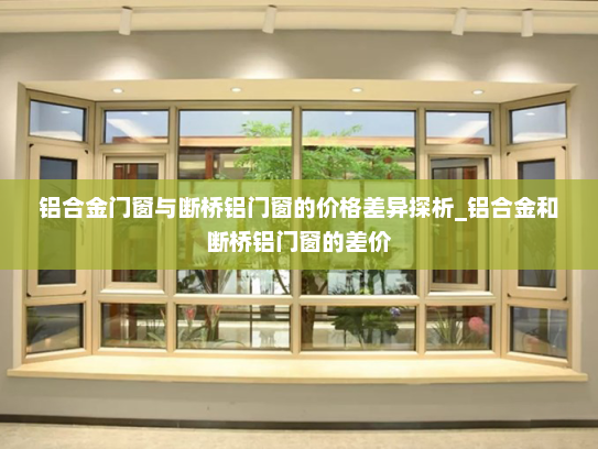 铝合金门窗与断桥铝门窗的价格差异探析_铝合金和断桥铝门窗的差价