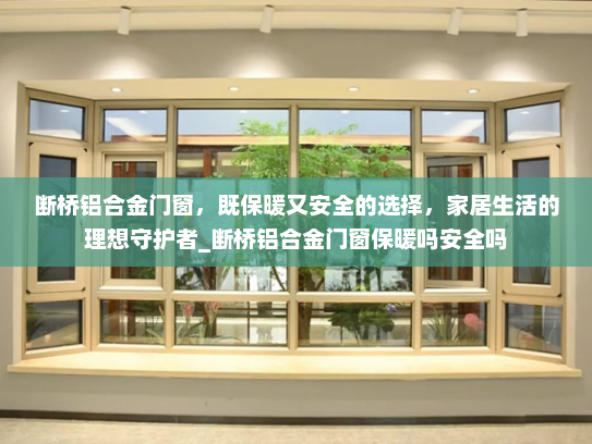 断桥铝合金门窗，既保暖又安全的选择，家居生活的理想守护者_断桥铝合金门窗保暖吗安全吗