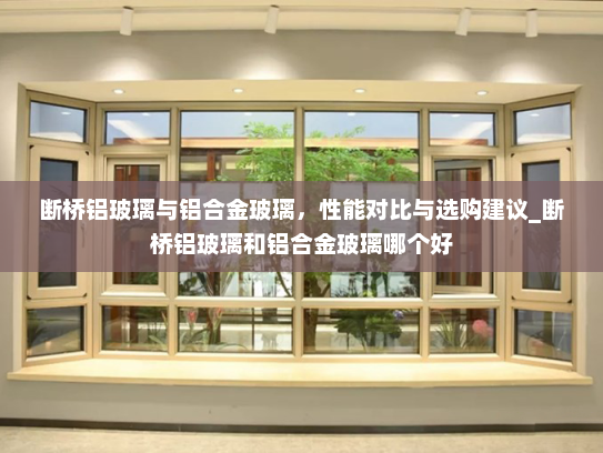断桥铝玻璃与铝合金玻璃，性能对比与选购建议_断桥铝玻璃和铝合金玻璃哪个好