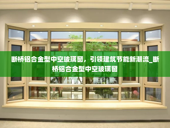断桥铝合金型中空玻璃窗，引领建筑节能新潮流_断桥铝合金型中空玻璃窗