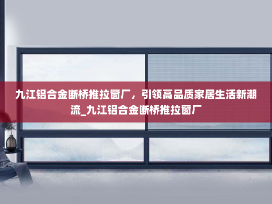 九江铝合金断桥推拉窗厂，引领高品质家居生活新潮流_九江铝合金断桥推拉窗厂