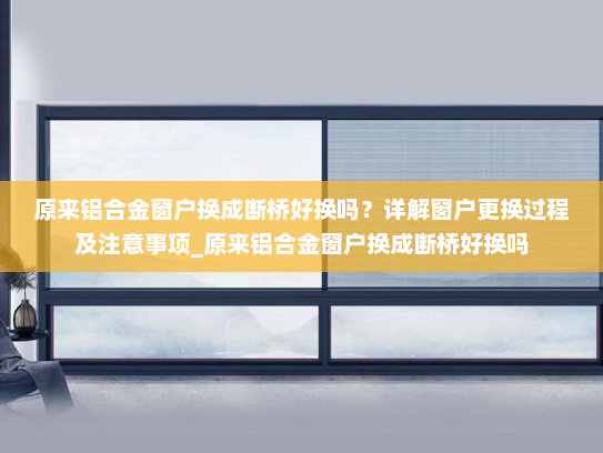 原来铝合金窗户换成断桥好换吗？详解窗户更换过程及注意事项_原来铝合金窗户换成断桥好换吗