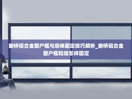 断桥铝合金窗户框与墙体固定技巧解析_断桥铝合金窗户框和墙怎样固定