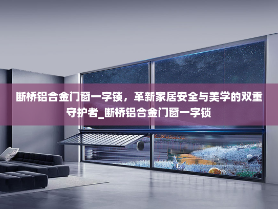 断桥铝合金门窗一字锁，革新家居安全与美学的双重守护者_断桥铝合金门窗一字锁