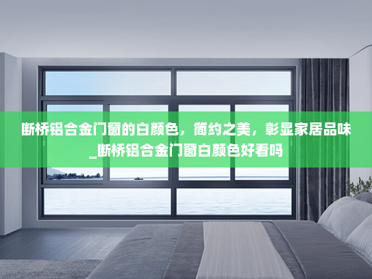 断桥铝合金门窗的白颜色，简约之美，彰显家居品味_断桥铝合金门窗白颜色好看吗