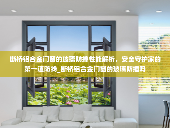 断桥铝合金门窗的玻璃防撞性能解析，安全守护家的第一道防线_断桥铝合金门窗的玻璃防撞吗