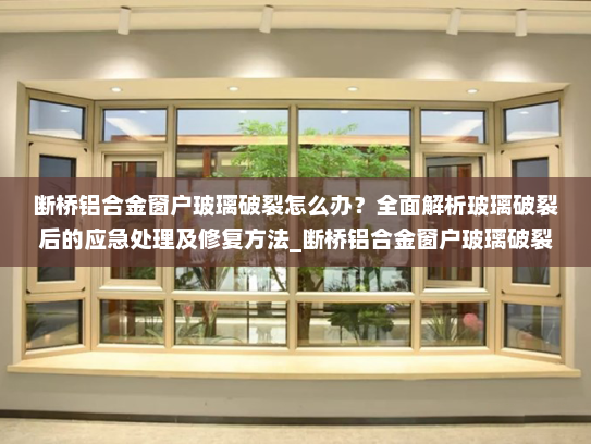 断桥铝合金窗户玻璃破裂怎么办？全面解析玻璃破裂后的应急处理及修复方法_断桥铝合金窗户玻璃破裂怎么办
