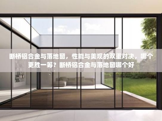断桥铝合金与落地窗，性能与美观的双重对决，哪个更胜一筹？断桥铝合金与落地窗哪个好