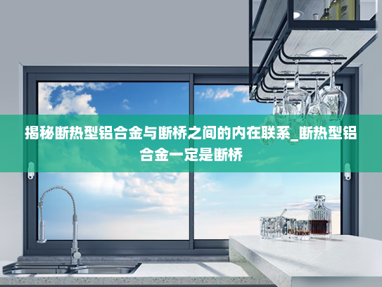 揭秘断热型铝合金与断桥之间的内在联系_断热型铝合金一定是断桥