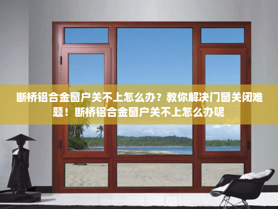 断桥铝合金窗户关不上怎么办？教你解决门窗关闭难题！断桥铝合金窗户关不上怎么办呢