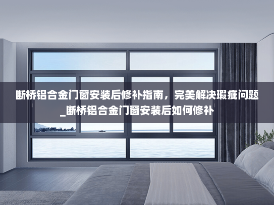 断桥铝合金门窗安装后修补指南，完美解决瑕疵问题_断桥铝合金门窗安装后如何修补