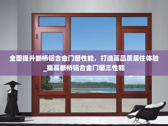全面提升断桥铝合金门窗性能，打造高品质居住体验_提高断桥铝合金门窗三性能