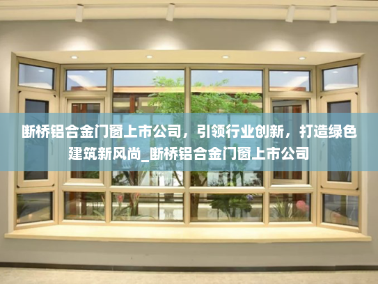断桥铝合金门窗上市公司，引领行业创新，打造绿色建筑新风尚_断桥铝合金门窗上市公司