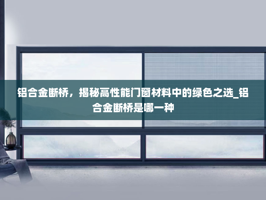 铝合金断桥，揭秘高性能门窗材料中的绿色之选_铝合金断桥是哪一种