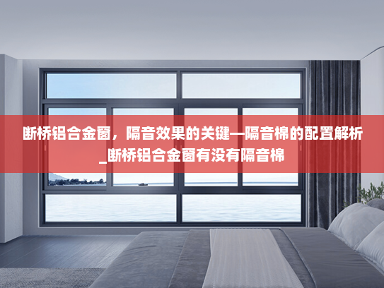 断桥铝合金窗，隔音效果的关键—隔音棉的配置解析_断桥铝合金窗有没有隔音棉