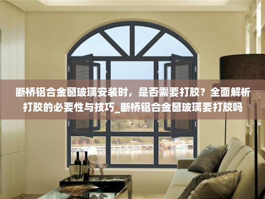 断桥铝合金窗玻璃安装时，是否需要打胶？全面解析打胶的必要性与技巧_断桥铝合金窗玻璃要打胶吗
