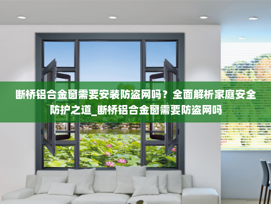 断桥铝合金窗需要安装防盗网吗？全面解析家庭安全防护之道_断桥铝合金窗需要防盗网吗