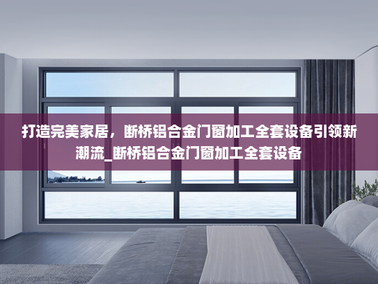 打造完美家居，断桥铝合金门窗加工全套设备引领新潮流_断桥铝合金门窗加工全套设备