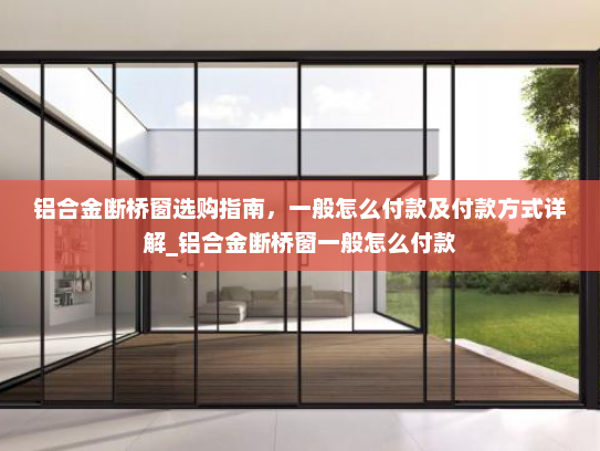 铝合金断桥窗选购指南，一般怎么付款及付款方式详解_铝合金断桥窗一般怎么付款