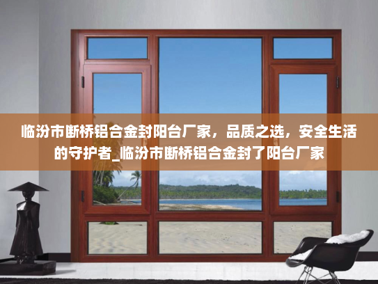 临汾市断桥铝合金封阳台厂家，品质之选，安全生活的守护者_临汾市断桥铝合金封了阳台厂家