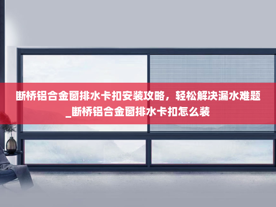 断桥铝合金窗排水卡扣安装攻略，轻松解决漏水难题_断桥铝合金窗排水卡扣怎么装