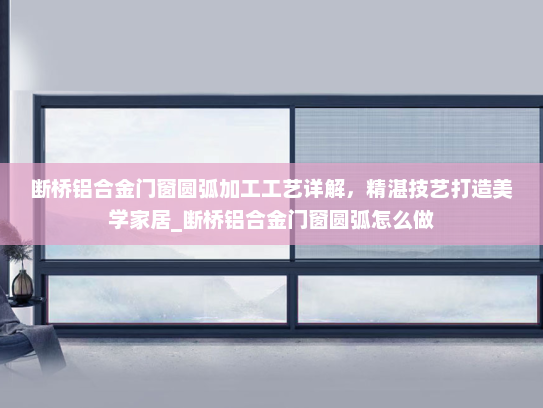 断桥铝合金门窗圆弧加工工艺详解，精湛技艺打造美学家居_断桥铝合金门窗圆弧怎么做