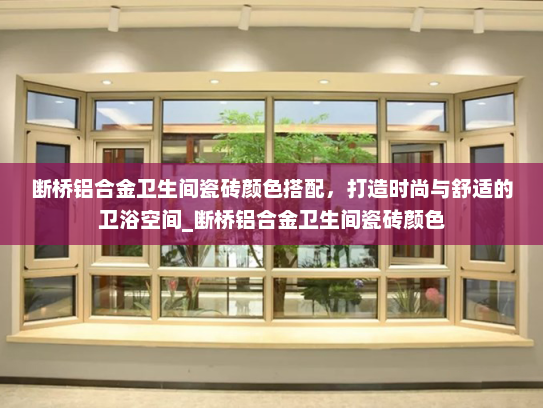 断桥铝合金卫生间瓷砖颜色搭配，打造时尚与舒适的卫浴空间_断桥铝合金卫生间瓷砖颜色