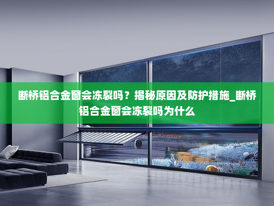 断桥铝合金窗会冻裂吗？揭秘原因及防护措施_断桥铝合金窗会冻裂吗为什么